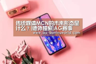 传统媒体MCN的未来形态是什么?|德外独家|AG赛事(图1) AG篮球