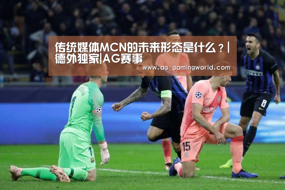 传统媒体MCN的未来形态是什么?|德外独家|AG赛事(图3) AG赛事