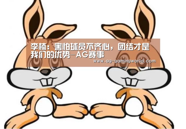 李楠:害怕球员不齐心,团结才是我们的优势-AG赛事(图2) AG足球